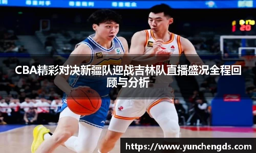 Bwin体育CBA精彩对决新疆队迎战吉林队直播盛况全程回顾与分析