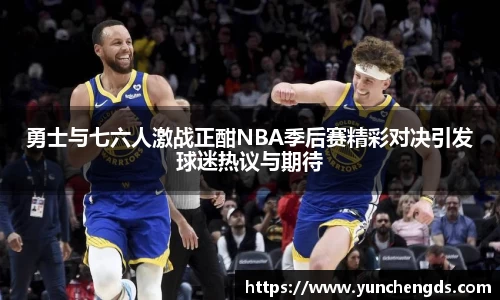Bwin体育勇士与七六人激战正酣NBA季后赛精彩对决引发球迷热议与期待