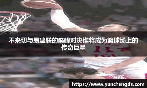 Bwin体育不来切与易建联的巅峰对决谁将成为篮球场上的传奇巨星