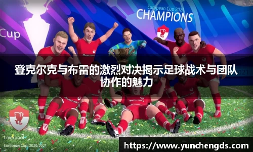 Bwin体育登克尔克与布雷的激烈对决揭示足球战术与团队协作的魅力